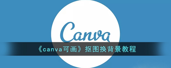 canva可画抠图换背景教程-canva可画抠图换背景的方法介绍